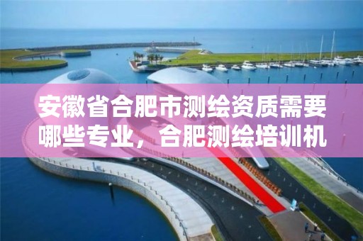 安徽省合肥市测绘资质需要哪些专业，合肥测绘培训机构