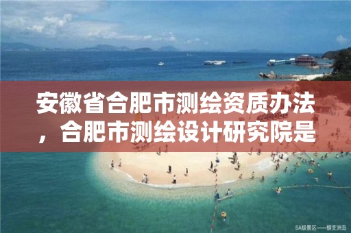 安徽省合肥市测绘资质办法，合肥市测绘设计研究院是国企吗