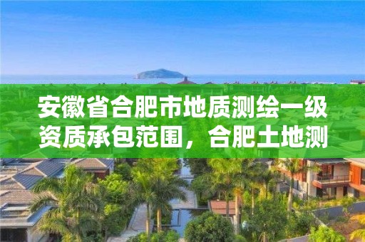 安徽省合肥市地质测绘一级资质承包范围，合肥土地测绘公司