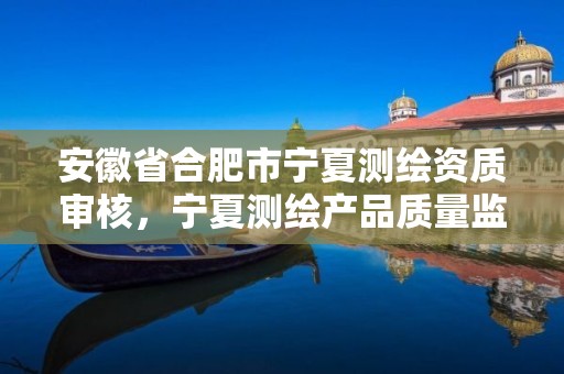 安徽省合肥市宁夏测绘资质审核，宁夏测绘产品质量监督检验站