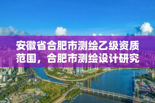 安徽省合肥市测绘乙级资质范围，合肥市测绘设计研究院是国企吗