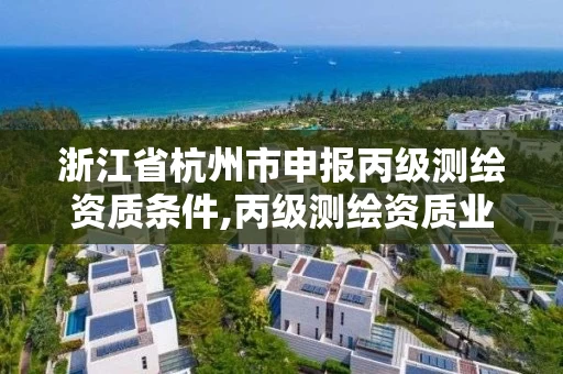 浙江省杭州市申报丙级测绘资质条件,丙级测绘资质业务范围 浙江省杭州市申报丙级测绘资质条件,丙级测绘资质业务范围