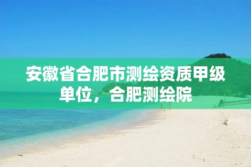 安徽省合肥市测绘资质甲级单位,合肥测绘院 安徽省合肥市测绘资质甲级单位,合肥测绘院