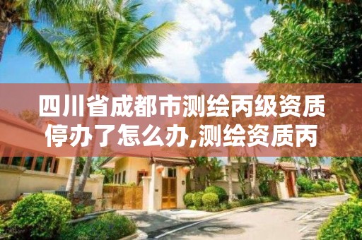 四川省成都市测绘丙级资质停办了怎么办,测绘资质丙级升乙级条件。