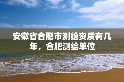 安徽省合肥市测绘资质有几年，合肥测绘单位