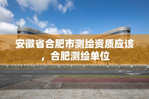 安徽省合肥市测绘资质应该，合肥测绘单位