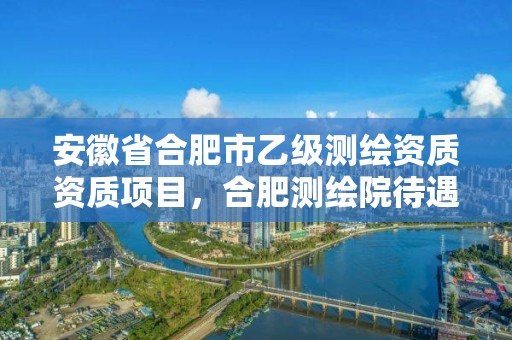 安徽省合肥市乙级测绘资质资质项目，合肥测绘院待遇怎么样