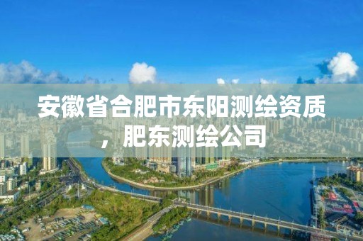 安徽省合肥市东阳测绘资质，肥东测绘公司