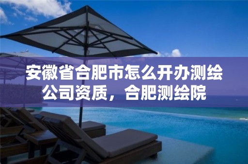 安徽省合肥市怎么开办测绘公司资质，合肥测绘院