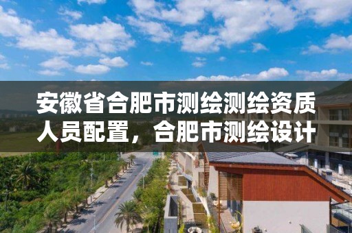 安徽省合肥市测绘测绘资质人员配置，合肥市测绘设计研究院属于企业吗?