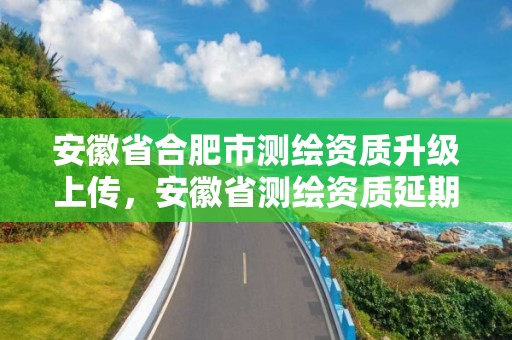 安徽省合肥市测绘资质升级上传，安徽省测绘资质延期公告