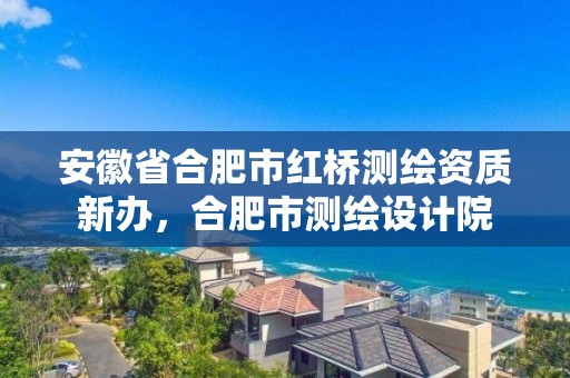 安徽省合肥市红桥测绘资质新办，合肥市测绘设计院