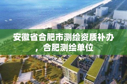 安徽省合肥市测绘资质补办，合肥测绘单位