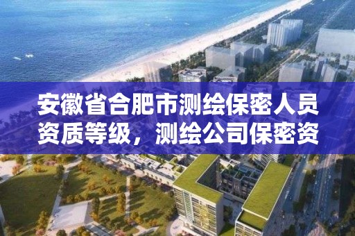 安徽省合肥市测绘保密人员资质等级，测绘公司保密资质