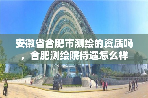 安徽省合肥市测绘的资质吗，合肥测绘院待遇怎么样