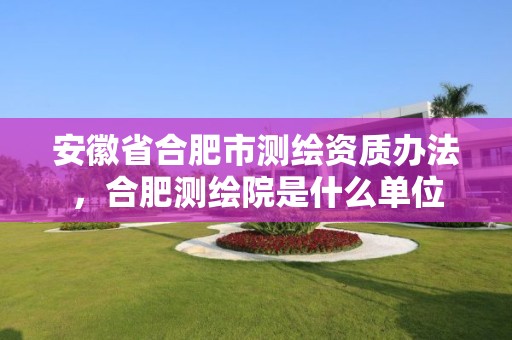 安徽省合肥市测绘资质办法，合肥测绘院是什么单位