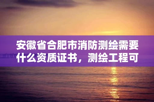 安徽省合肥市消防测绘需要什么资质证书,测绘工程可以考消防工程师证嘛 安徽省合肥市消防测绘需要什么资质证书,测绘工程可以考消防工程师证嘛