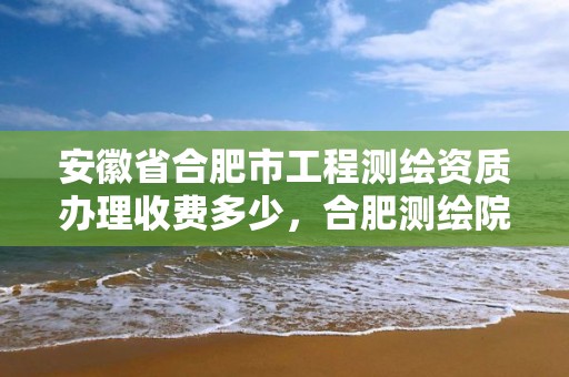 安徽省合肥市工程测绘资质办理收费多少，合肥测绘院