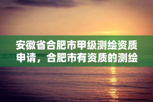 安徽省合肥市甲级测绘资质申请，合肥市有资质的测绘公司