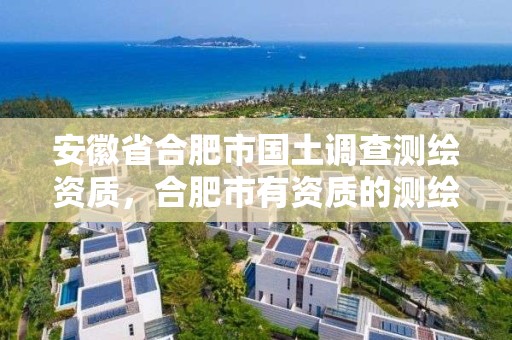 安徽省合肥市国土调查测绘资质，合肥市有资质的测绘公司