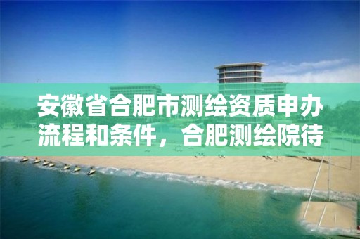 安徽省合肥市测绘资质申办流程和条件，合肥测绘院待遇怎么样