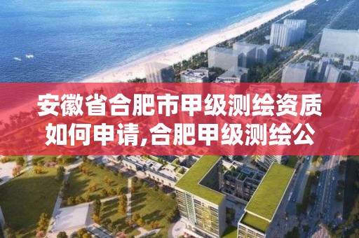 安徽省合肥市甲级测绘资质如何申请,合肥甲级测绘公司。