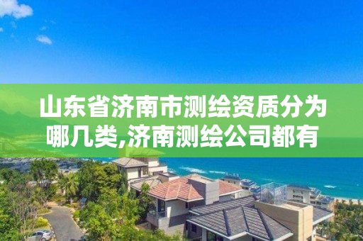 山东省济南市测绘资质分为哪几类,济南测绘公司都有哪些