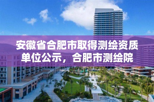 安徽省合肥市取得测绘资质单位公示，合肥市测绘院