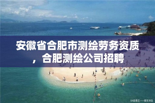 安徽省合肥市测绘劳务资质，合肥测绘公司招聘