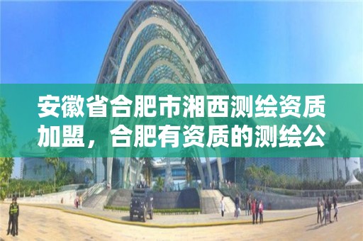 安徽省合肥市湘西测绘资质加盟，合肥有资质的测绘公司