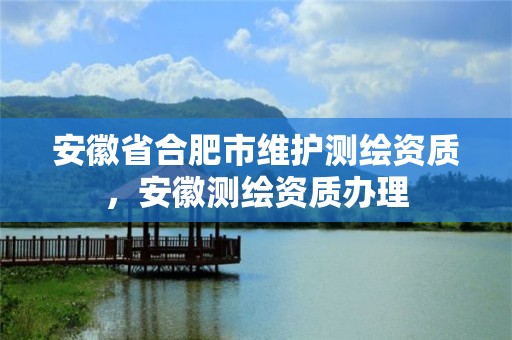 安徽省合肥市维护测绘资质，安徽测绘资质办理