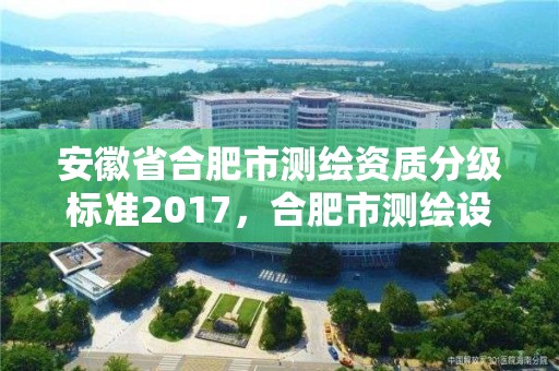 安徽省合肥市测绘资质分级标准2017，合肥市测绘设计院