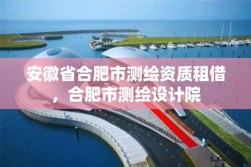 安徽省合肥市测绘资质租借，合肥市测绘设计院