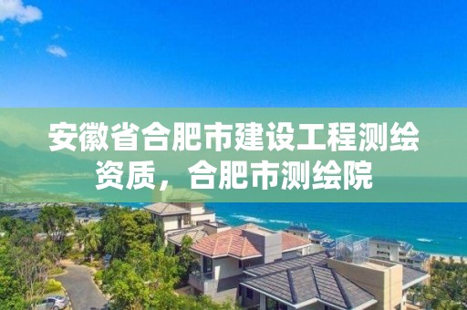 安徽省合肥市建设工程测绘资质，合肥市测绘院