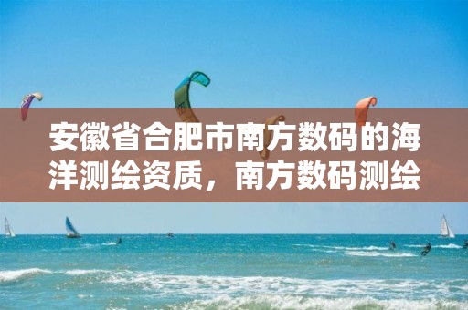 安徽省合肥市南方数码的海洋测绘资质，南方数码测绘工程事业部