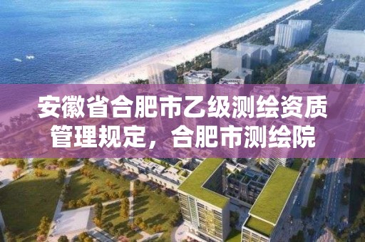 安徽省合肥市乙级测绘资质管理规定，合肥市测绘院