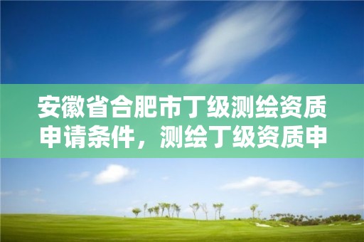 安徽省合肥市丁级测绘资质申请条件，测绘丁级资质申报条件