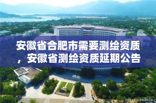 安徽省合肥市需要测绘资质，安徽省测绘资质延期公告