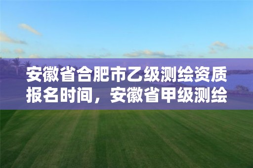 安徽省合肥市乙级测绘资质报名时间，安徽省甲级测绘资质单位