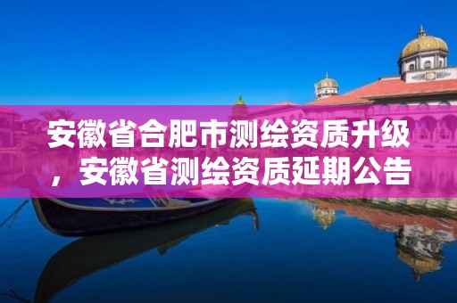 安徽省合肥市测绘资质升级，安徽省测绘资质延期公告