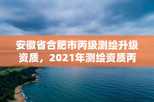 安徽省合肥市丙级测绘升级资质，2021年测绘资质丙级申报条件