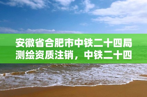 安徽省合肥市中铁二十四局测绘资质注销，中铁二十四局设计资质