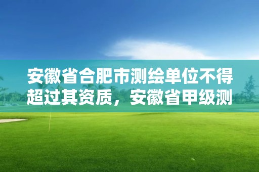 安徽省合肥市测绘单位不得超过其资质，安徽省甲级测绘资质单位