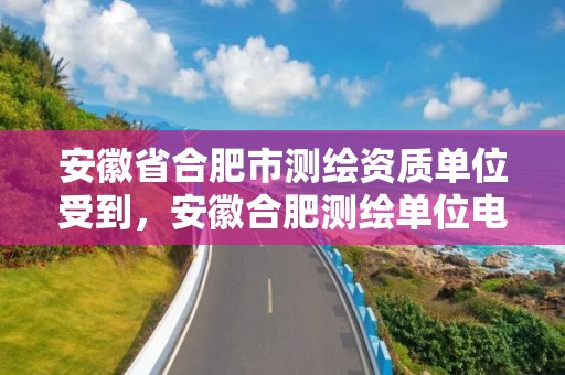 安徽省合肥市测绘资质单位受到，安徽合肥测绘单位电话