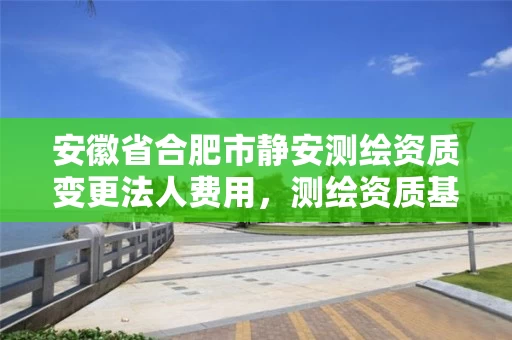 安徽省合肥市静安测绘资质变更法人费用,测绘资质基本信息变更 安徽省合肥市静安测绘资质变更法人费用,测绘资质基本信息变更