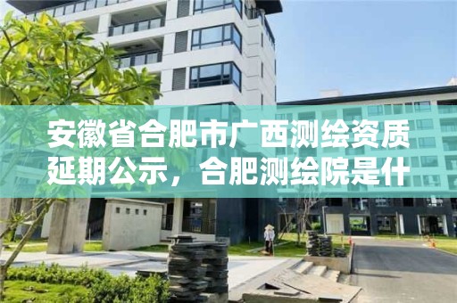 安徽省合肥市广西测绘资质延期公示，合肥测绘院是什么单位