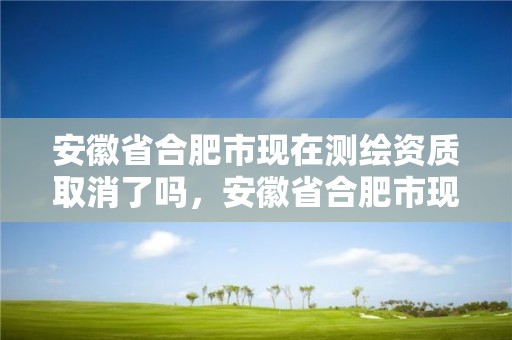 安徽省合肥市现在测绘资质取消了吗，安徽省合肥市现在测绘资质取消了吗