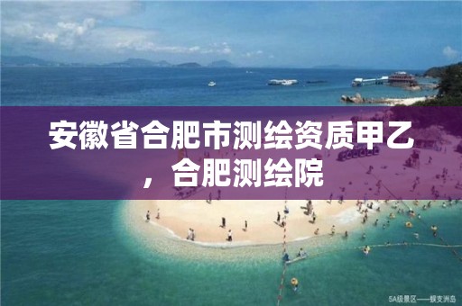 安徽省合肥市测绘资质甲乙，合肥测绘院