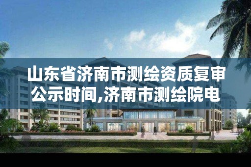 山东省济南市测绘资质复审公示时间,济南市测绘院电话