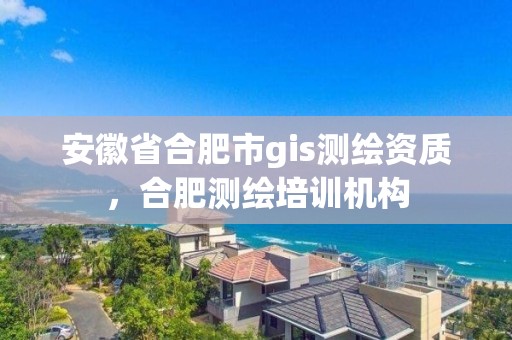 安徽省合肥市gis测绘资质，合肥测绘培训机构